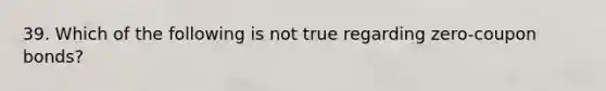 39. Which of the following is not true regarding zero-coupon bonds?