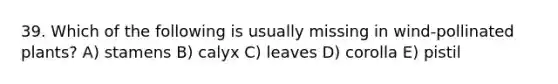 39. Which of the following is usually missing in wind-pollinated plants? A) stamens B) calyx C) leaves D) corolla E) pistil