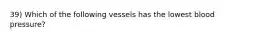 39) Which of the following vessels has the lowest blood pressure?