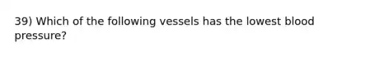 39) Which of the following vessels has the lowest blood pressure?