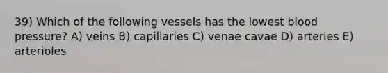 39) Which of the following vessels has the lowest blood pressure? A) veins B) capillaries C) venae cavae D) arteries E) arterioles