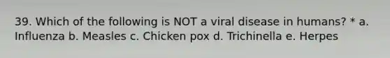 39. Which of the following is NOT a viral disease in humans? * a. Influenza b. Measles c. Chicken pox d. Trichinella e. Herpes