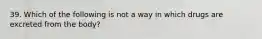 39. Which of the following is not a way in which drugs are excreted from the body?