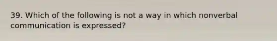 39. Which of the following is not a way in which nonverbal communication is expressed?