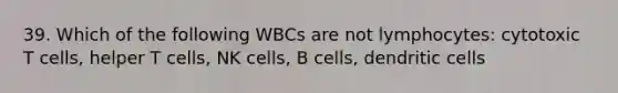 39. Which of the following WBCs are not lymphocytes: cytotoxic T cells, helper T cells, NK cells, B cells, dendritic cells