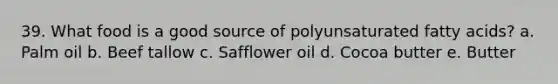 39. What food is a good source of polyunsaturated fatty acids? a. Palm oil b. Beef tallow c. Safflower oil d. Cocoa butter e. Butter