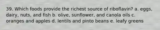 39. Which foods provide the richest source of riboflavin? a. eggs, dairy, nuts, and fish b. olive, sunflower, and canola oils c. oranges and apples d. lentils and pinto beans e. leafy greens