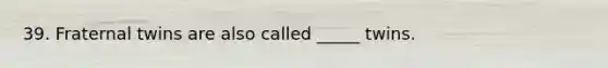 39. Fraternal twins are also called _____ twins.