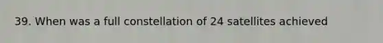 39. When was a full constellation of 24 satellites achieved