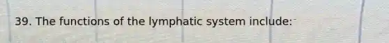 39. The functions of the lymphatic system include: