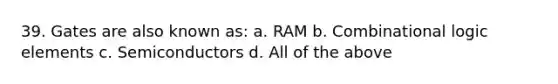 39. Gates are also known as: a. RAM b. Combinational logic elements c. Semiconductors d. All of the above