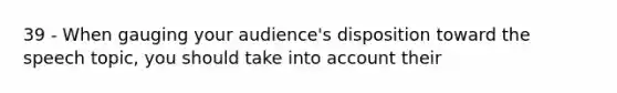 39 - When gauging your audience's disposition toward the speech topic, you should take into account their