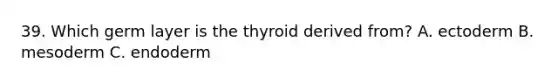 39. Which germ layer is the thyroid derived from? A. ectoderm B. mesoderm C. endoderm