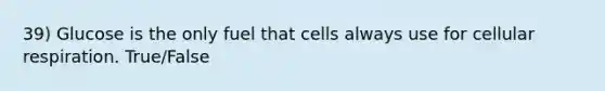 39) Glucose is the only fuel that cells always use for cellular respiration. True/False