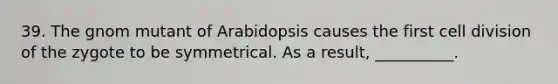 39. The gnom mutant of Arabidopsis causes the first cell division of the zygote to be symmetrical. As a result, __________.