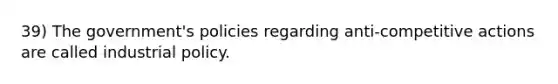 39) The government's policies regarding anti-competitive actions are called industrial policy.