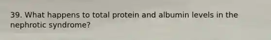 39. What happens to total protein and albumin levels in the nephrotic syndrome?