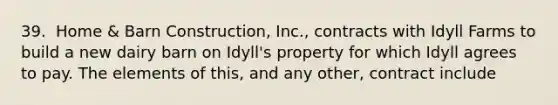 39. ​ Home & Barn Construction, Inc., contracts with Idyll Farms to build a new dairy barn on Idyll's property for which Idyll agrees to pay. The elements of this, and any other, contract include