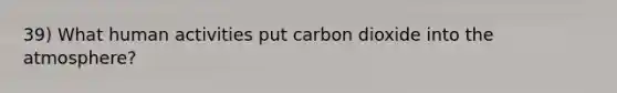 39) What human activities put carbon dioxide into the atmosphere?