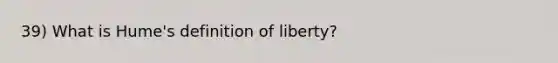 39) What is Hume's definition of liberty?