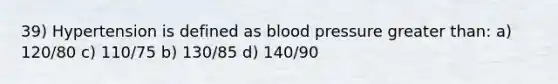 39) Hypertension is defined as blood pressure greater than: a) 120/80 c) 110/75 b) 130/85 d) 140/90