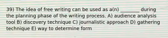 39) The idea of free writing can be used as a(n) ________ during the planning phase of the writing process. A) audience analysis tool B) discovery technique C) journalistic approach D) gathering technique E) way to determine form