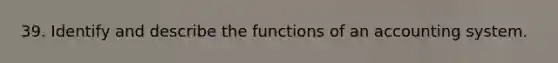 39. Identify and describe the functions of an accounting system.