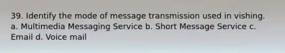 39. Identify the mode of message transmission used in vishing. a. Multimedia Messaging Service b. Short Message Service c. Email d. Voice mail