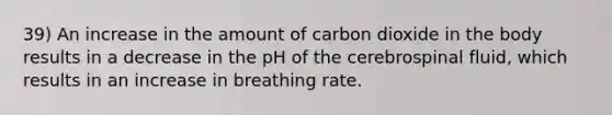 39) An increase in the amount of carbon dioxide in the body results in a decrease in the pH of the cerebrospinal fluid, which results in an increase in breathing rate.