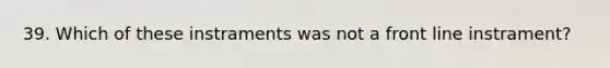 39. Which of these instraments was not a front line instrament?