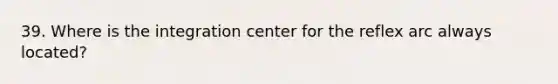 39. Where is the integration center for the reflex arc always located?