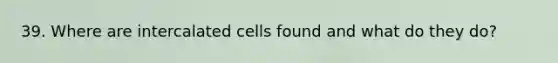 39. Where are intercalated cells found and what do they do?