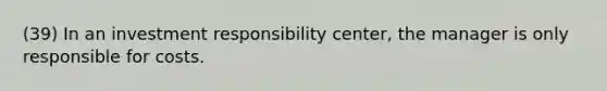 (39) In an investment responsibility center, the manager is only responsible for costs.