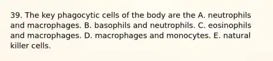 39. The key phagocytic cells of the body are the A. neutrophils and macrophages. B. basophils and neutrophils. C. eosinophils and macrophages. D. macrophages and monocytes. E. natural killer cells.