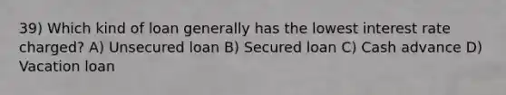 39) Which kind of loan generally has the lowest interest rate charged? A) Unsecured loan B) Secured loan C) Cash advance D) Vacation loan