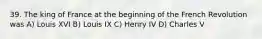 39. The king of France at the beginning of the French Revolution was A) Louis XVI B) Louis IX C) Henry IV D) Charles V