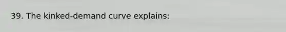 39. The kinked-demand curve explains: