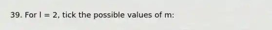 39. For l = 2, tick the possible values of m: