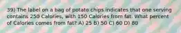 39) The label on a bag of potato chips indicates that one serving contains 250 Calories, with 150 Calories from fat. What percent of Calories comes from fat? A) 25 B) 50 C) 60 D) 80