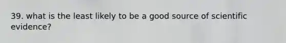 39. what is the least likely to be a good source of scientific evidence?