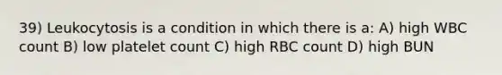 39) Leukocytosis is a condition in which there is a: A) high WBC count B) low platelet count C) high RBC count D) high BUN