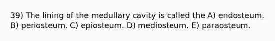 39) The lining of the medullary cavity is called the A) endosteum. B) periosteum. C) epiosteum. D) mediosteum. E) paraosteum.