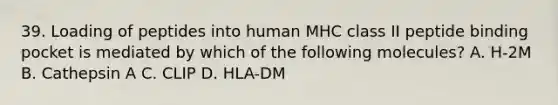 39. Loading of peptides into human MHC class II peptide binding pocket is mediated by which of the following molecules? A. H-2M B. Cathepsin A C. CLIP D. HLA-DM