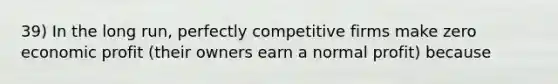 39) In the long run, perfectly competitive firms make zero economic profit (their owners earn a normal profit) because