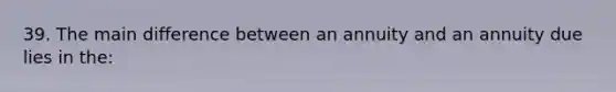 39. The main difference between an annuity and an annuity due lies in the: