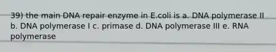 39) the main DNA repair enzyme in E.coli is a. DNA polymerase II b. DNA polymerase I c. primase d. DNA polymerase III e. RNA polymerase