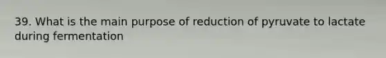 39. What is the main purpose of reduction of pyruvate to lactate during fermentation