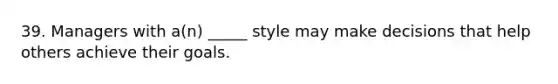 39. Managers with a(n) _____ style may make decisions that help others achieve their goals.