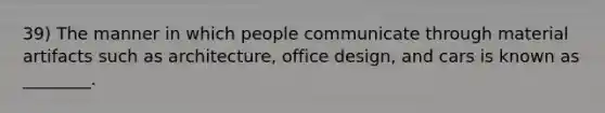 39) The manner in which people communicate through material artifacts such as architecture, office design, and cars is known as ________.