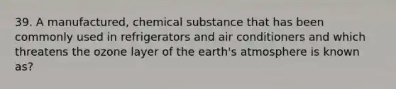 39. A manufactured, chemical substance that has been commonly used in refrigerators and air conditioners and which threatens the ozone layer of the <a href='https://www.questionai.com/knowledge/kRonPjS5DU-earths-atmosphere' class='anchor-knowledge'>earth's atmosphere</a> is known as?